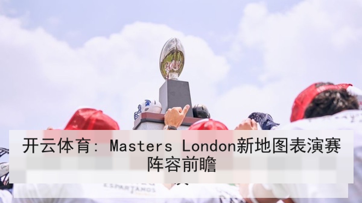 开云体育: Masters London新地图表演赛阵容前瞻 开云体育: Masters London新地图表演赛阵容前瞻