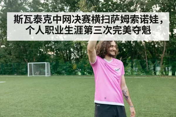 斯瓦泰克中网决赛横扫萨姆索诺娃,个人职业生涯第三次完美夺魁