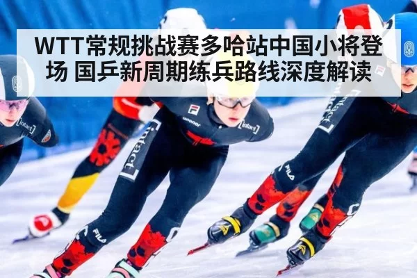 WTT常规挑战赛多哈站中国小将登场 国乒新周期练兵路线深度解读
